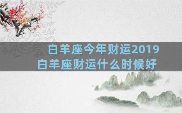 白羊座今年财运2019 白羊座财运什么时候好